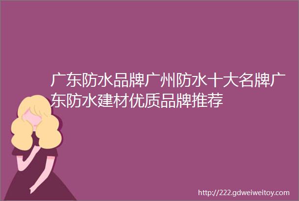 广东防水品牌广州防水十大名牌广东防水建材优质品牌推荐
