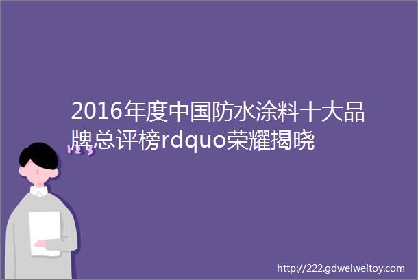 2016年度中国防水涂料十大品牌总评榜rdquo荣耀揭晓